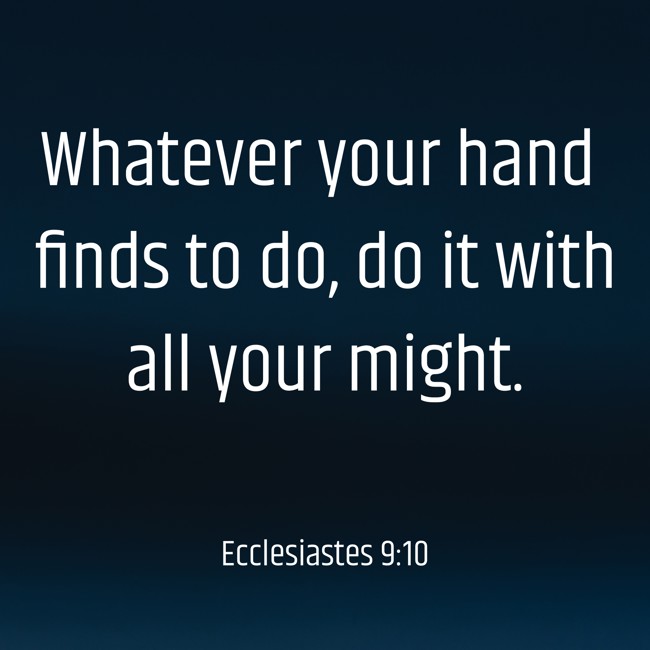 Whatever your hand finds to do, do it with all your might. - Ecclesiastes 9:10