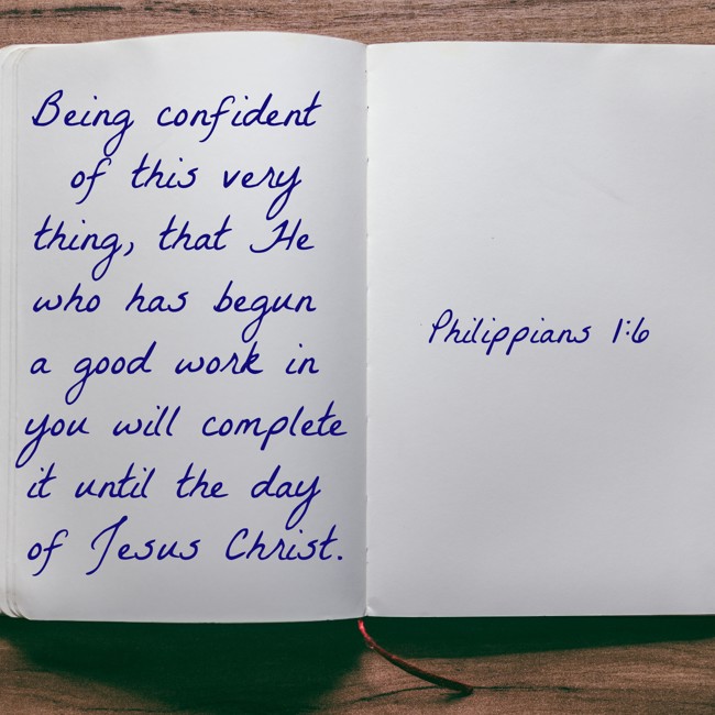 Being confident of this very thing, that He who has begun a good work in you will complete it until the day of Jesus Christ. - Philippians 1:6