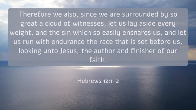 Therefore we also, since we are surrounded by so great a cloud of witnesses, let us lay aside every weight, and the sin which so easily ensnares us, and let us run with endurance the race that is set before us, looking unto Jesus, the author and finisher of our faith. - Hebrews 12:1-2