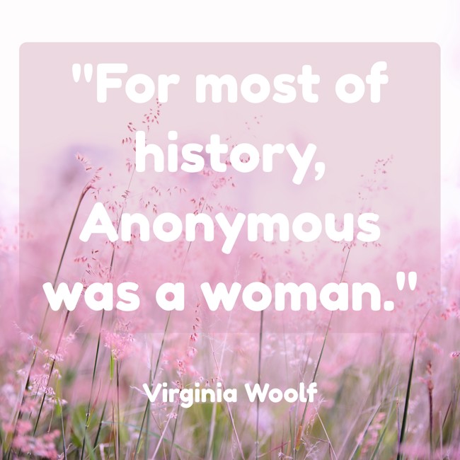 For most of history, Anonymous was a woman. - Virginia Woolf