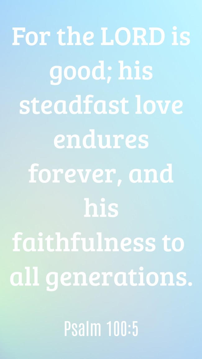 For the LORD is good; his steadfast love endures forever, and his faithfulness to all generations. - Psalm 100:5