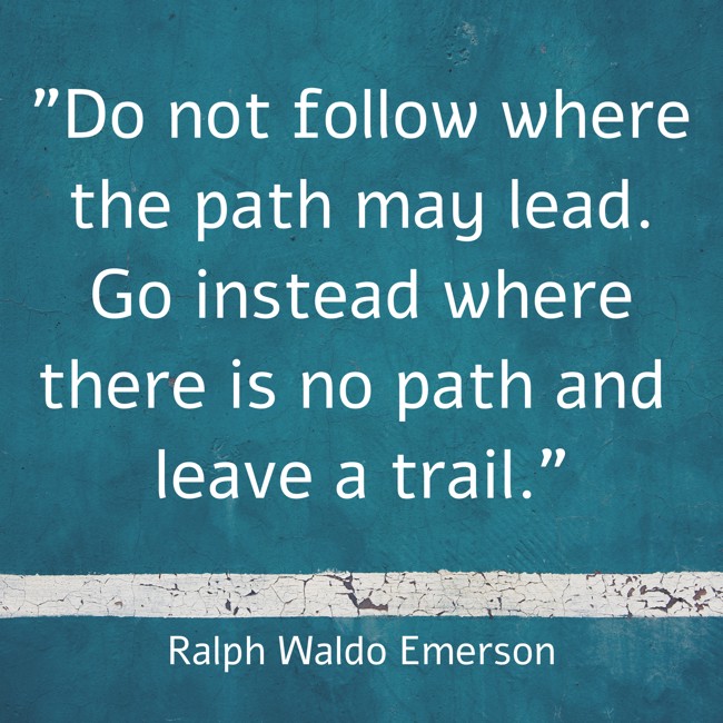Do not follow where the path may lead. Go instead where there is no path and leave a trail. - Ralph Waldo Emerson