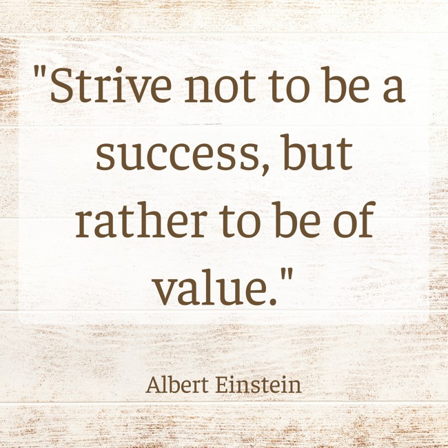 Strive not to be a success, but rather to be of value. - Albert Einstein
