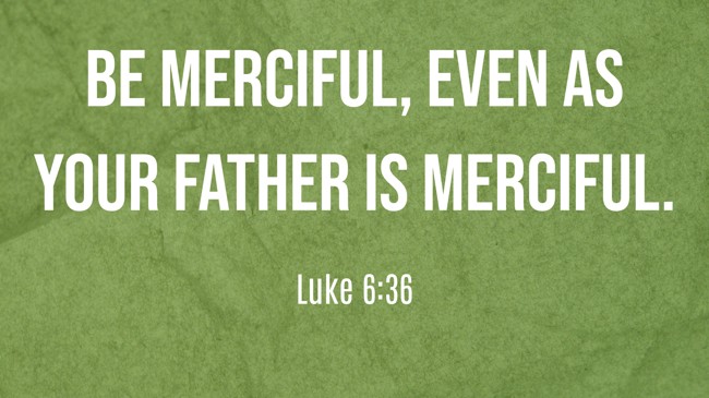 Be merciful, even as your Father is merciful. - Luke 6:36