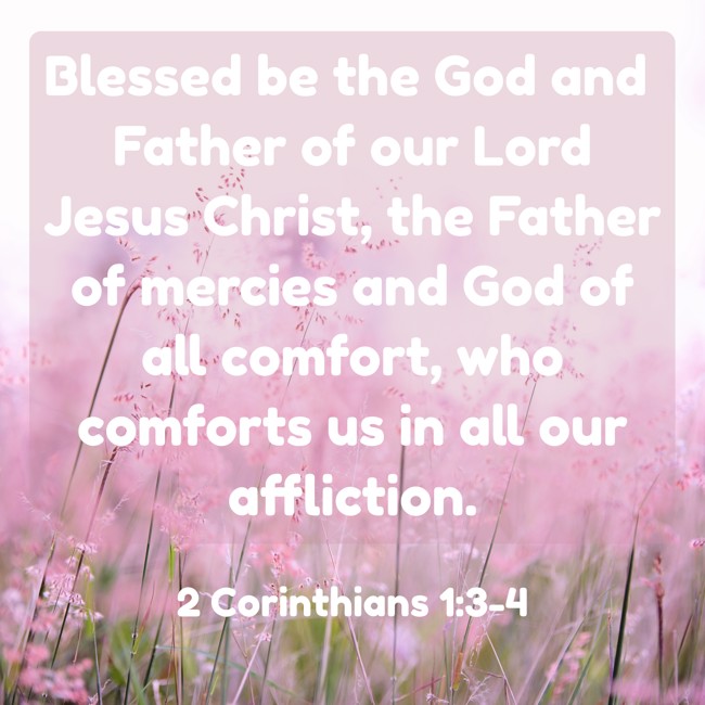 Blessed be the God and Father of our Lord Jesus Christ, the Father of mercies and God of all comfort, who comforts us in all our affliction. - 2 Corinthians 1:3-4