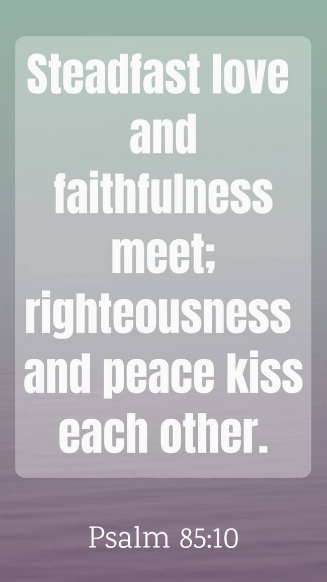 Steadfast love and faithfulness meet; righteousness and peace kiss each other. - Psalm 85:10
