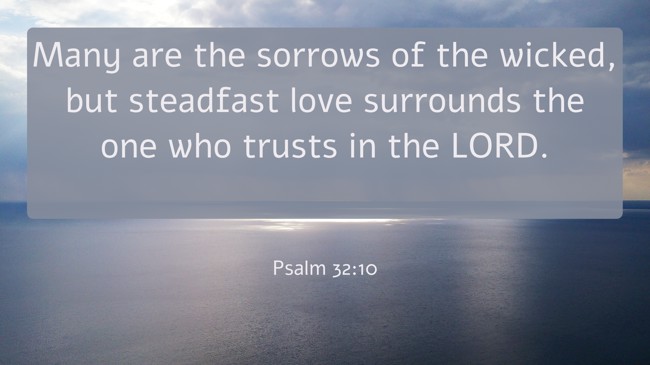 Many are the sorrows of the wicked, but steadfast love surrounds the one who trusts in the LORD. - Psalm 32:10