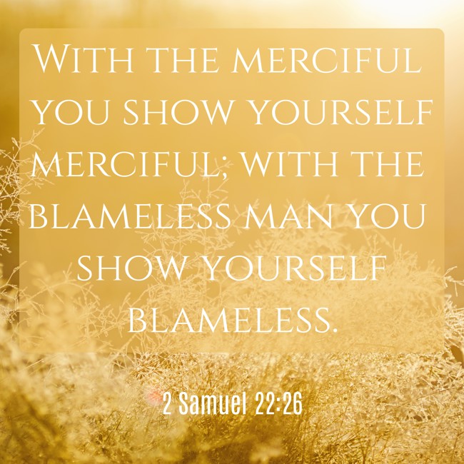 With the merciful you show yourself merciful; with the blameless man you show yourself blameless. - 2 Samuel 22:26