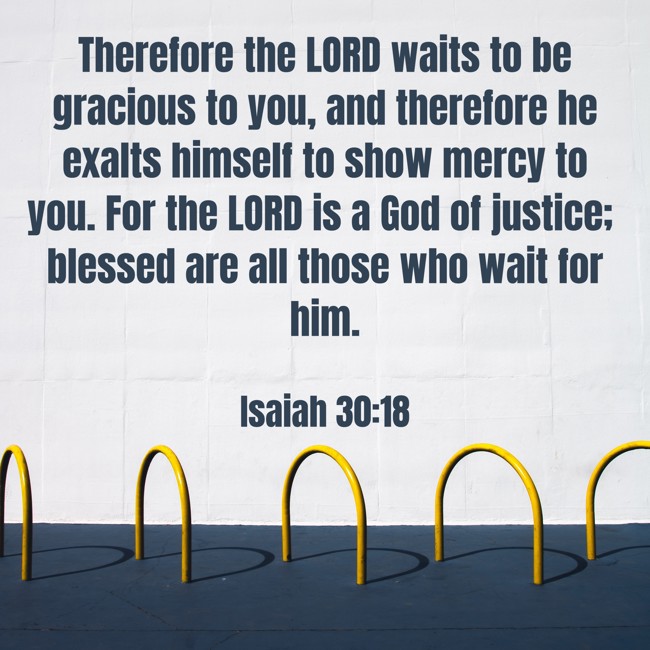 Therefore the LORD waits to be gracious to you, and therefore he exalts himself to show mercy to you. For the LORD is a God of justice; blessed are all those who wait for him. - Isaiah 30:18