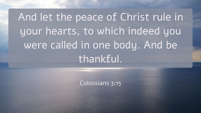And let the peace of Christ rule in your hearts, to which indeed you were called in one body. And be thankful. - Colossians 3:15