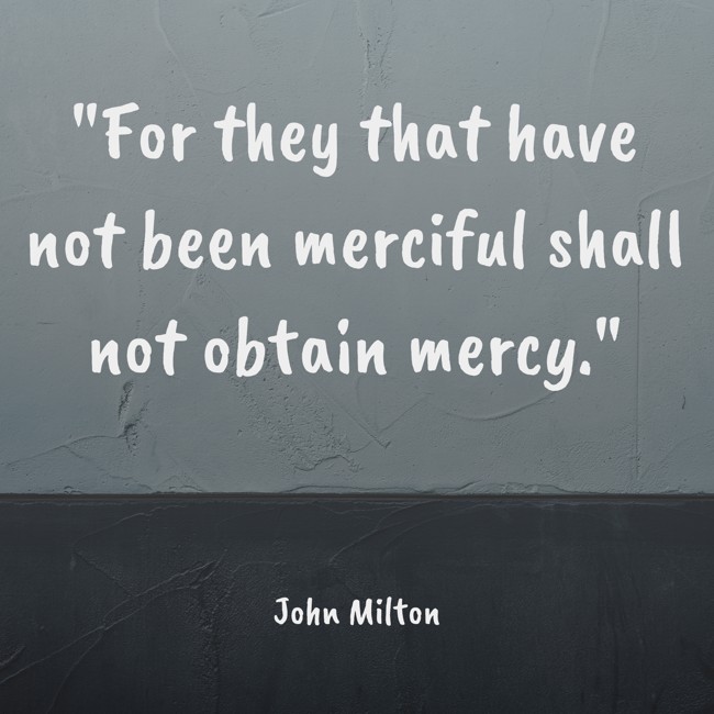 For they that have not been merciful shall not obtain mercy. - John Milton
