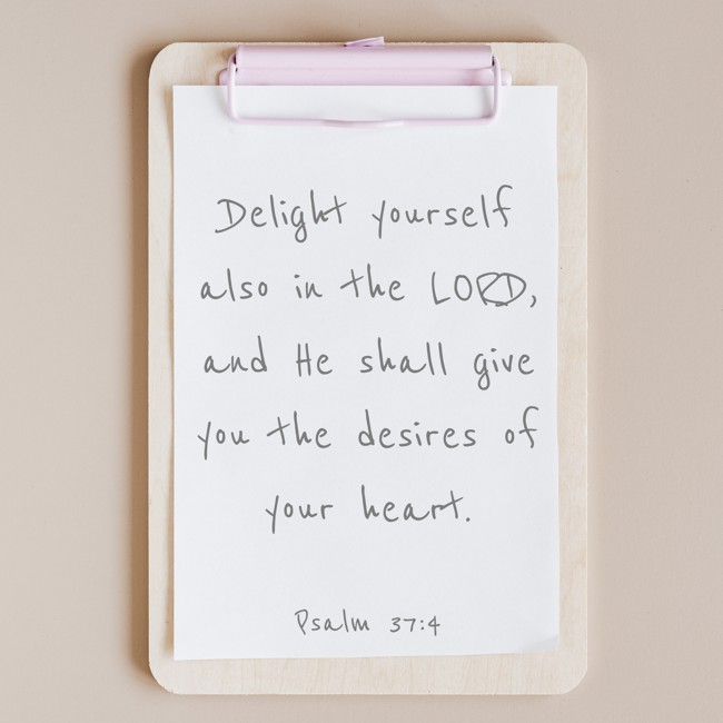 Delight yourself also in the LORD, and He shall give you the desires of your heart. - Psalm 37:4