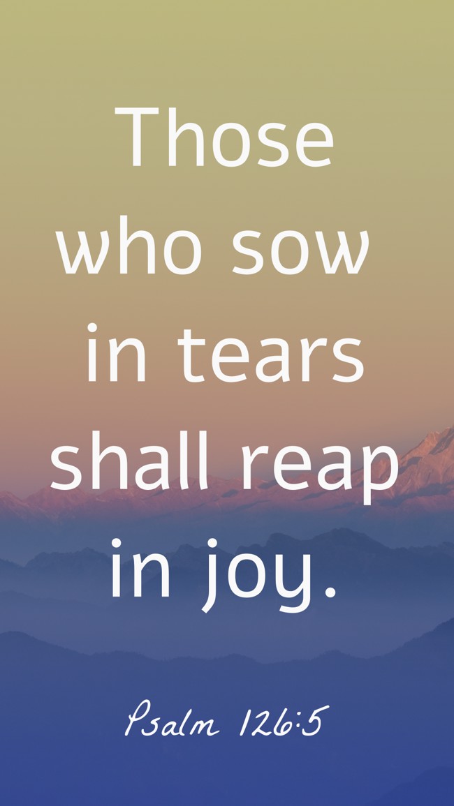 Those who sow in tears shall reap in joy. - Psalm 126:5