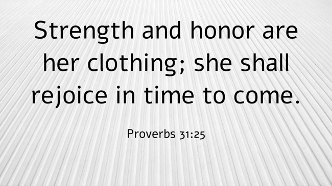 Strength and honor are her clothing; she shall rejoice in time to come. - Proverbs 31:25