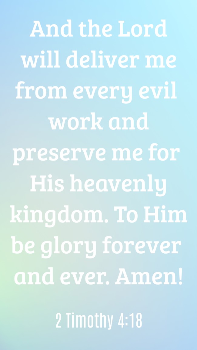 And the Lord will deliver me from every evil work and preserve me for His heavenly kingdom. To Him be glory forever and ever. Amen! - 2 Timothy 4:18