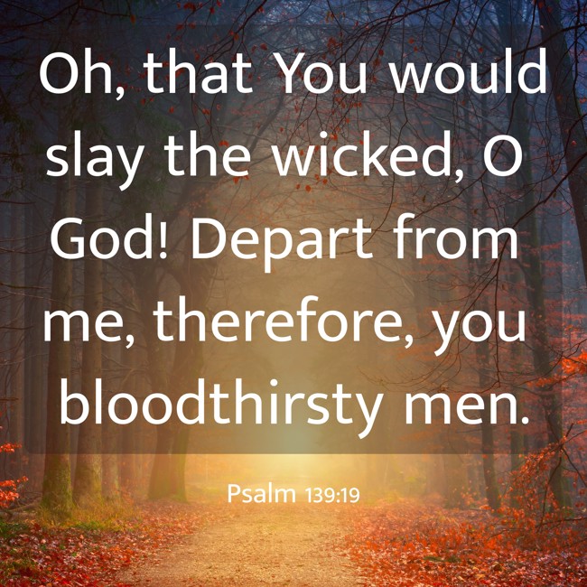 Oh, that You would slay the wicked, O God! Depart from me, therefore, you bloodthirsty men. - Psalm 139:19
