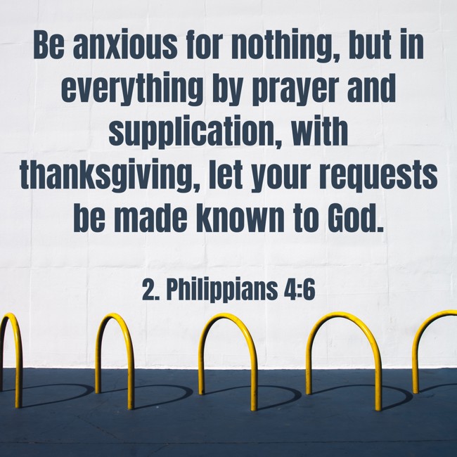Be anxious for nothing, but in everything by prayer and supplication, with thanksgiving, let your requests be made known to God. - 2. Philippians 4:6