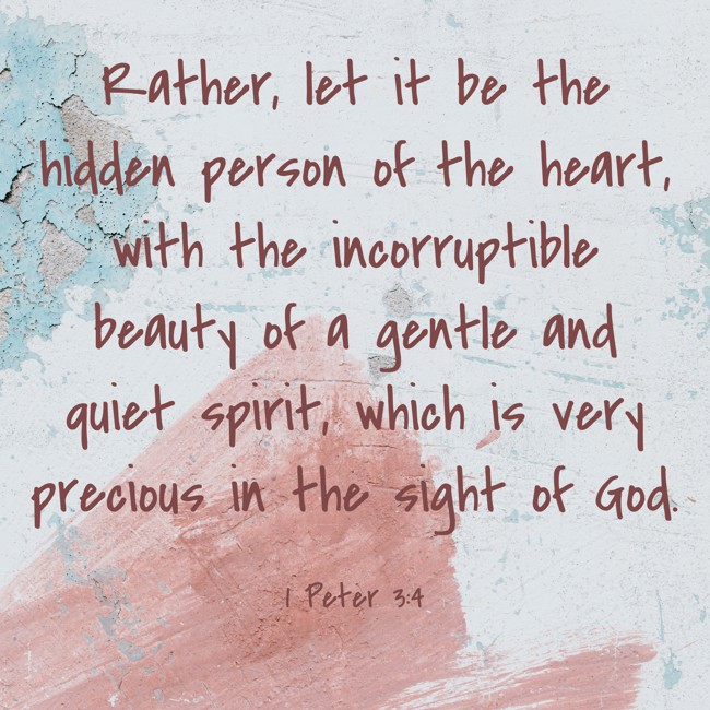 Rather, let it be the hidden person of the heart, with the incorruptible beauty of a gentle and quiet spirit, which is very precious in the sight of God. - 1 Peter 3:4