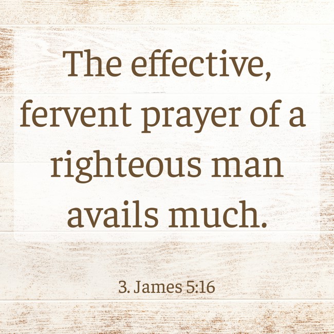 The effective, fervent prayer of a righteous man avails much. - 3. James 5:16