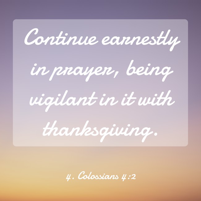 Continue earnestly in prayer, being vigilant in it with thanksgiving. - 4. Colossians 4:2