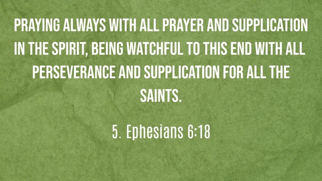 Praying always with all prayer and supplication in the Spirit, being watchful to this end with all perseverance and supplication for all the saints. - 5. Ephesians 6:18