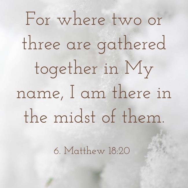 For where two or three are gathered together in My name, I am there in the midst of them. - 6. Matthew 18:20