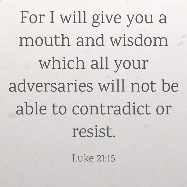 For I will give you a mouth and wisdom which all your adversaries will not be able to contradict or resist. - Luke 21:15