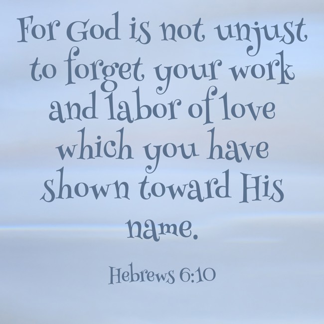 For God is not unjust to forget your work and labor of love which you have shown toward His name. - Hebrews 6:10