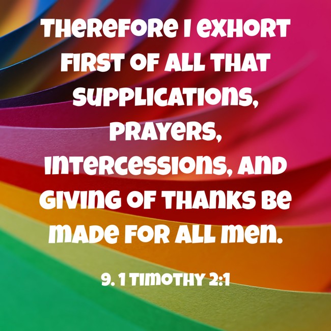 Therefore I exhort first of all that supplications, prayers, intercessions, and giving of thanks be made for all men. - 9. 1 Timothy 2:1