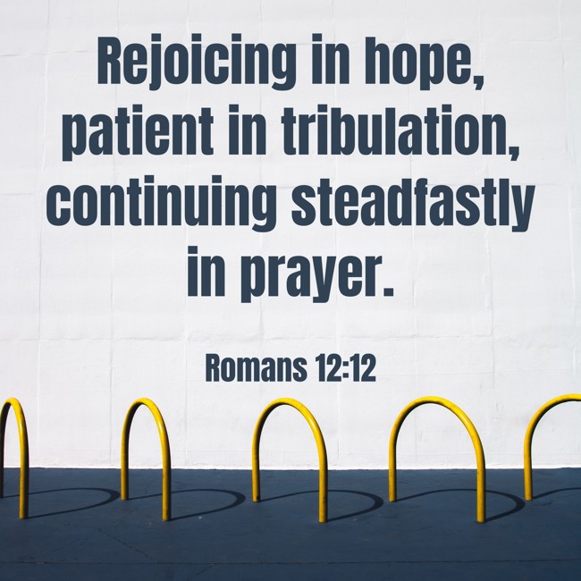 Rejoicing in hope, patient in tribulation, continuing steadfastly in prayer. - Romans 12:12