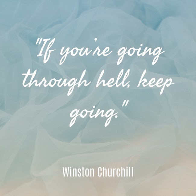 If you’re going through hell, keep going. - Winston Churchill