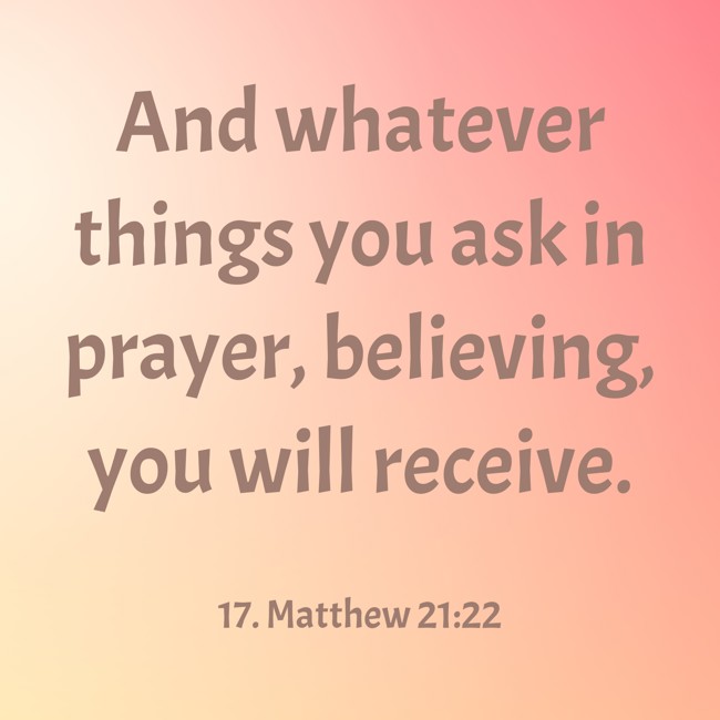 And whatever things you ask in prayer, believing, you will receive. - 17. Matthew 21:22