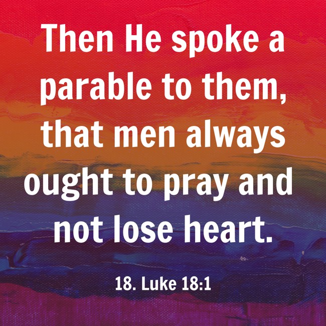 Then He spoke a parable to them, that men always ought to pray and not lose heart. - 18. Luke 18:1