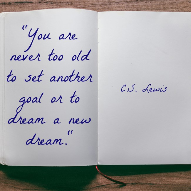 You are never too old to set another goal or to dream a new dream. - C.S. Lewis