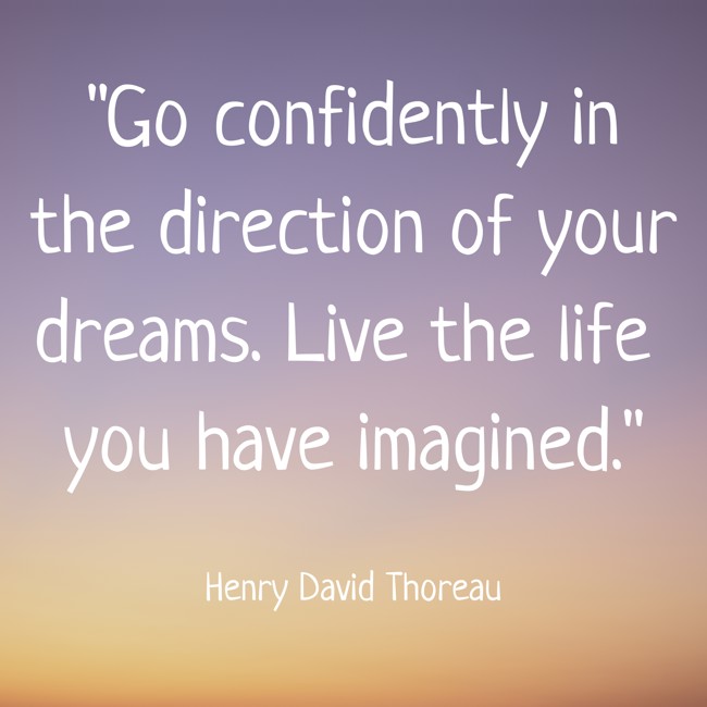 Go confidently in the direction of your dreams. Live the life you have imagined. - Henry David Thoreau