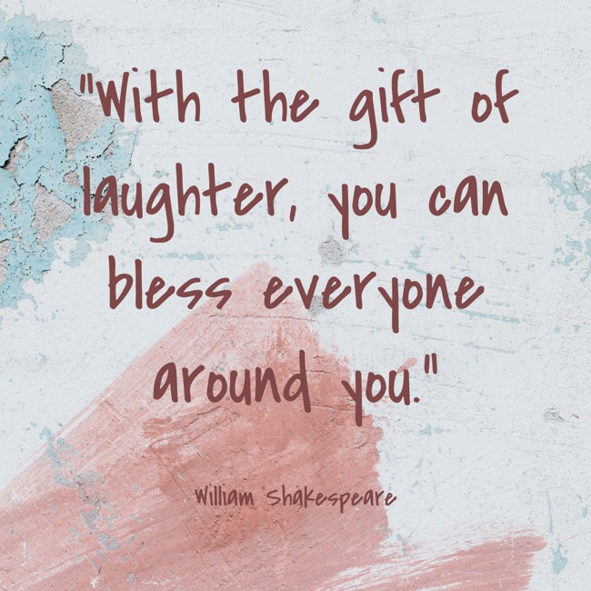 With the gift of laughter, you can bless everyone around you. - William Shakespeare