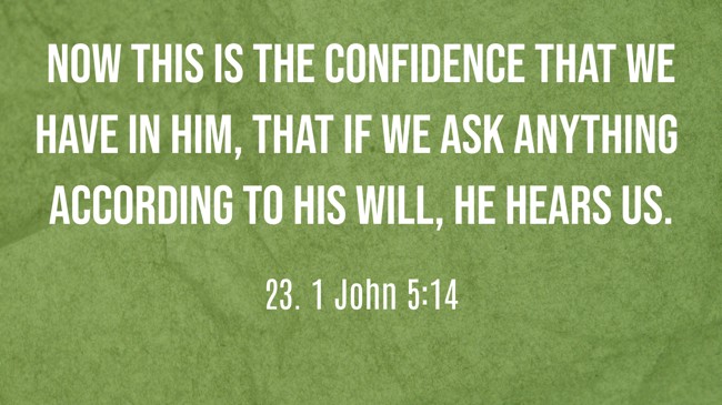 Now this is the confidence that we have in Him, that if we ask anything according to His will, He hears us. - 23. 1 John 5:14