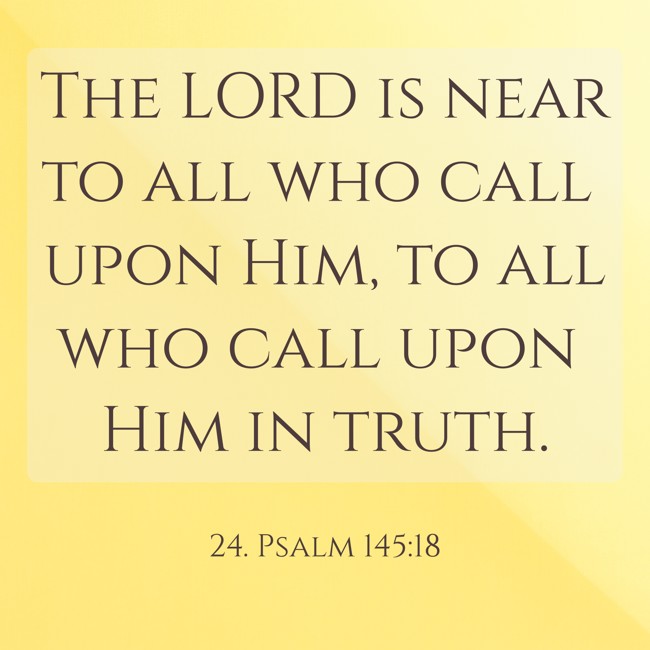 The LORD is near to all who call upon Him, to all who call upon Him in truth. - 24. Psalm 145:18