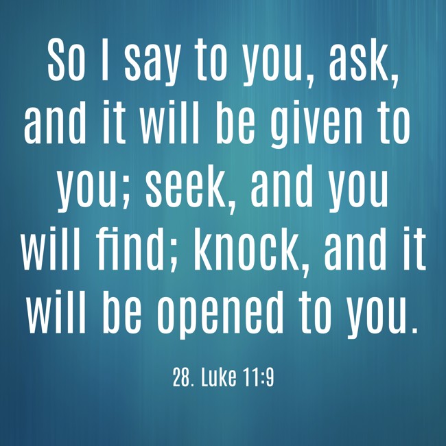 So I say to you, ask, and it will be given to you; seek, and you will find; knock, and it will be opened to you. - 28. Luke 11:9