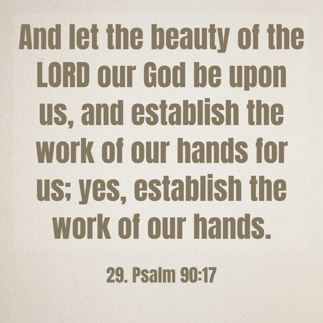 And let the beauty of the LORD our God be upon us, and establish the work of our hands for us; yes, establish the work of our hands. - 29. Psalm 90:17