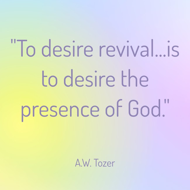 To desire revival...is to desire the presence of God. - A.W. Tozer
