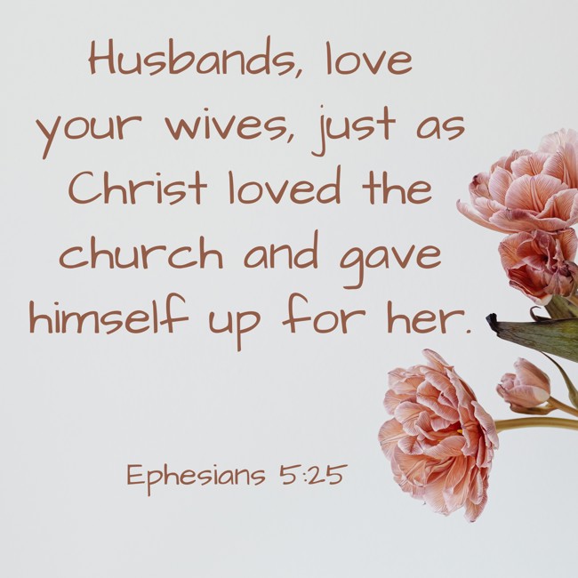 Husbands, love your wives, just as Christ loved the church and gave himself up for her. - Ephesians 5:25