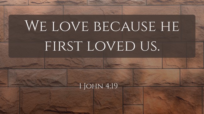We love because he first loved us. - 1 John 4:19