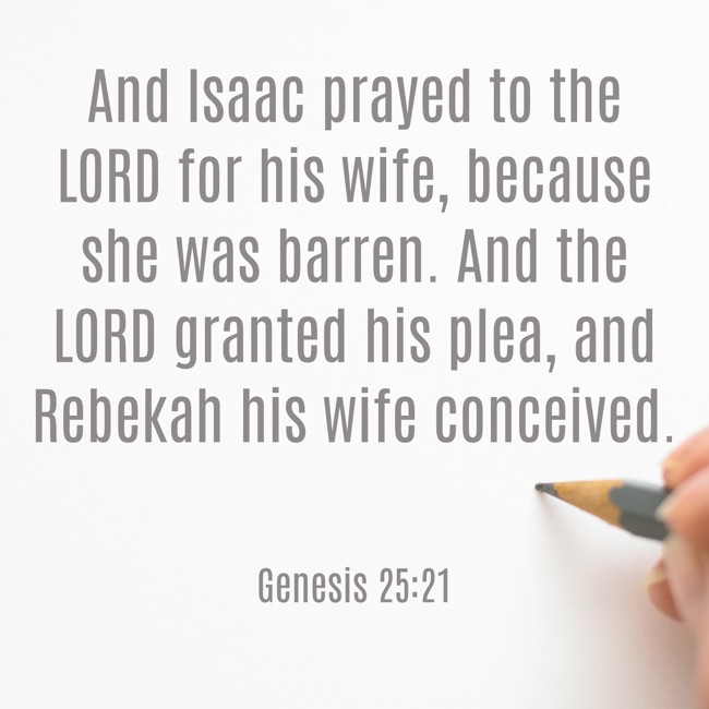And Isaac prayed to the LORD for his wife, because she was barren. And the LORD granted his plea, and Rebekah his wife conceived. - Genesis 25:21