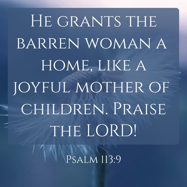 He grants the barren woman a home, like a joyful mother of children. Praise the LORD! - Psalm 113:9