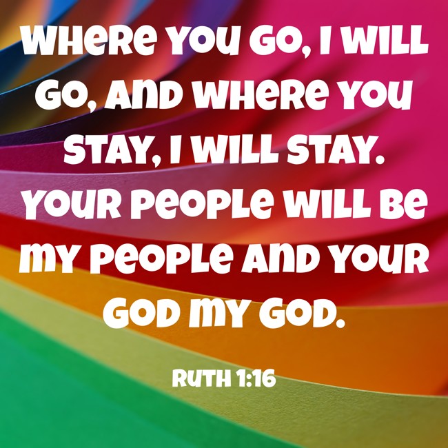 Where you go, I will go, and where you stay, I will stay. Your people will be my people and your God my God. - Ruth 1:16