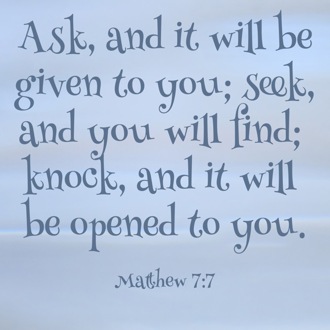 Ask, and it will be given to you; seek, and you will find; knock, and it will be opened to you. - Matthew 7:7