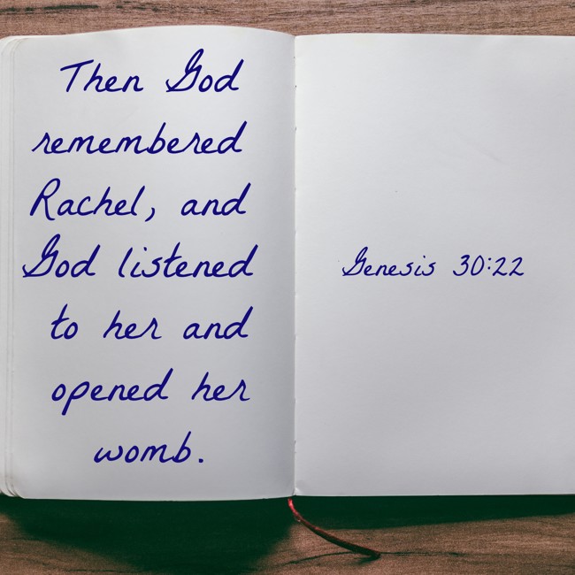 Then God remembered Rachel, and God listened to her and opened her womb. - Genesis 30:22