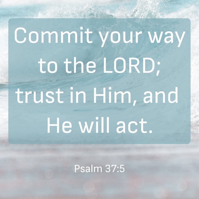 Commit your way to the LORD; trust in Him, and He will act. - Psalm 37:5