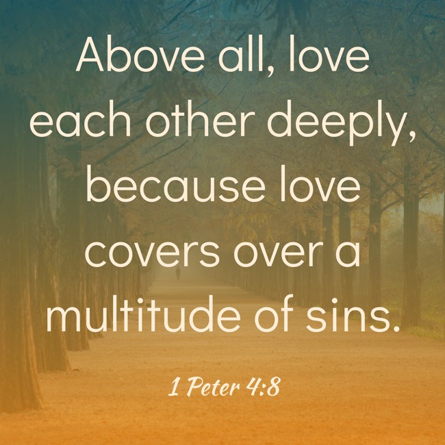 Above all, love each other deeply, because love covers over a multitude of sins. - 1 Peter 4:8